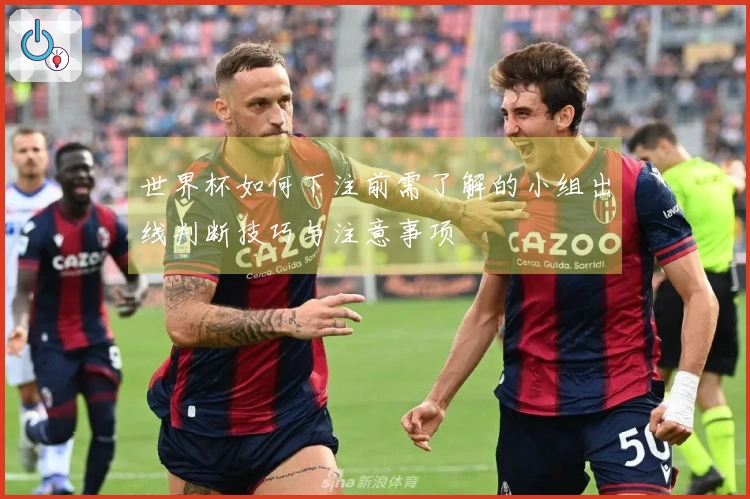 世界杯如何下注前需了解的小组出线判断技巧与注意事项