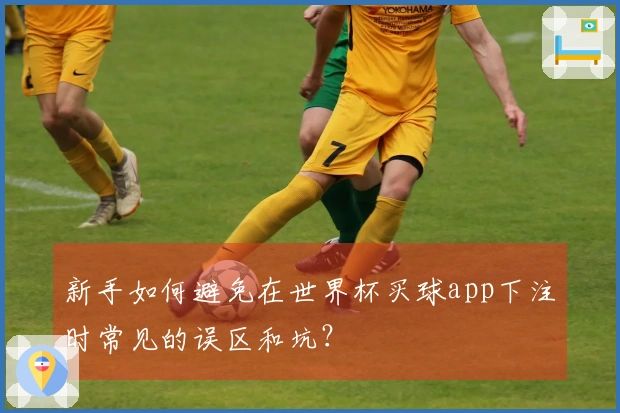 新手如何避免在世界杯买球app下注时常见的误区和坑？
