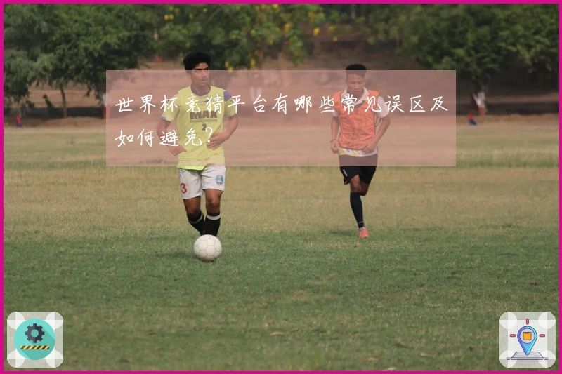 世界杯竞猜平台有哪些常见误区及如何避免？