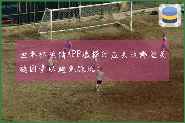 世界杯竞猜APP选择时应关注哪些关键因素以避免踩坑？