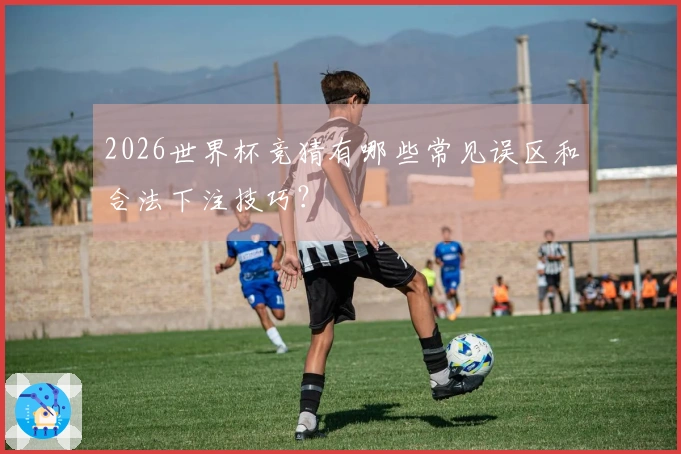2026世界杯竞猜有哪些常见误区和合法下注技巧？