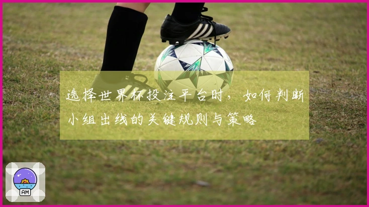 选择世界杯投注平台时，如何判断小组出线的关键规则与策略