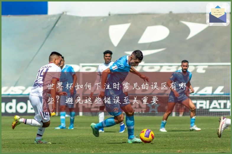 世界杯如何下注时常见的误区有哪些？避免这些错误至关重要