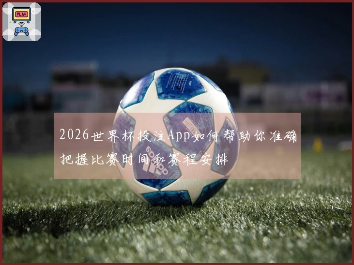 2026世界杯投注App如何帮助你准确把握比赛时间和赛程安排