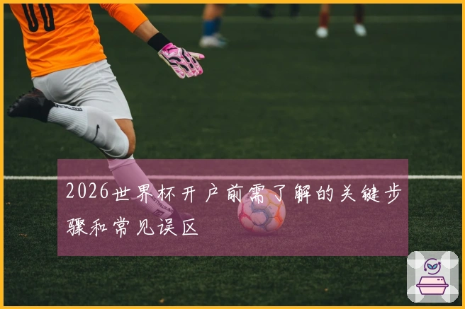 2026世界杯开户前需了解的关键步骤和常见误区