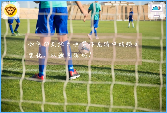 如何辨别烽火世界杯竞猜中的赔率变化，以避免踩坑？