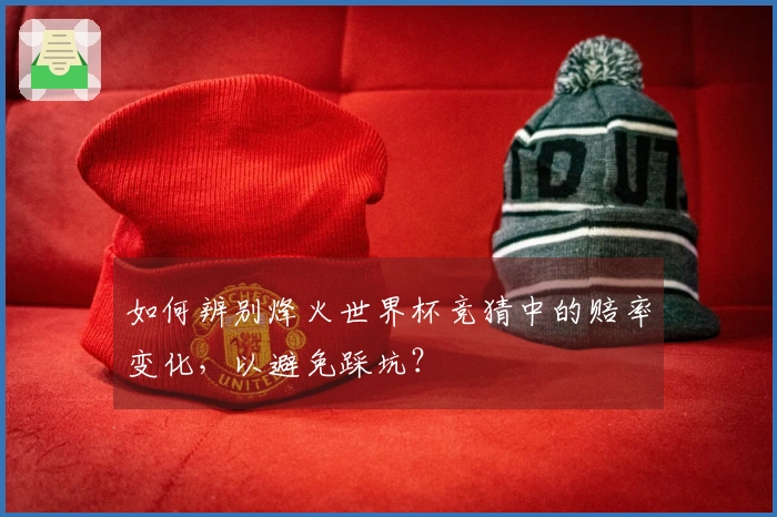 如何辨别烽火世界杯竞猜中的赔率变化，以避免踩坑？