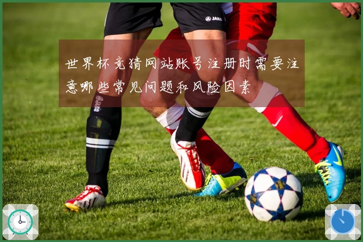 世界杯竞猜网站账号注册时需要注意哪些常见问题和风险因素