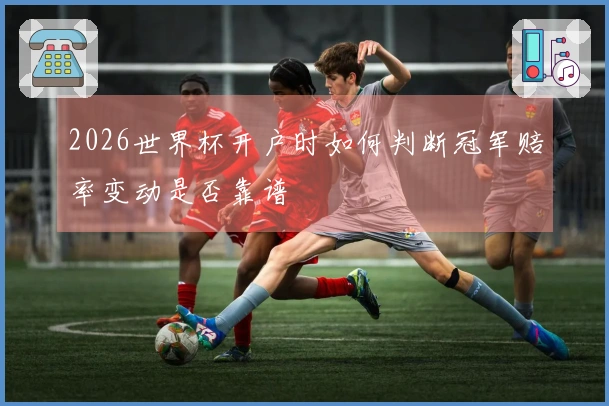 2026世界杯开户时如何判断冠军赔率变动是否靠谱