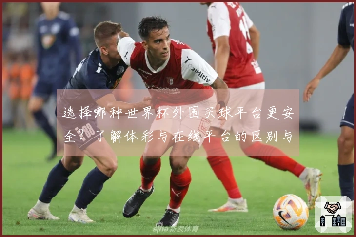 选择哪种世界杯外围买球平台更安全？了解体彩与在线平台的区别与注意事项
