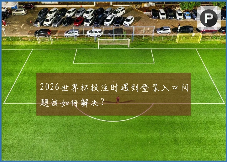 2026世界杯投注时遇到登录入口问题该如何解决？