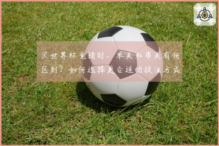 买世界杯竞猜时，单关和串关有何区别？如何选择更合适的投注方式？