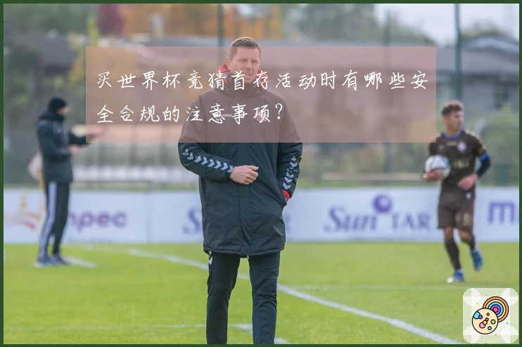 买世界杯竞猜首存活动时有哪些安全合规的注意事项？