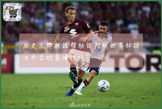 历史交锋数据帮助你判断世界杯投注平台的靠谱性吗？