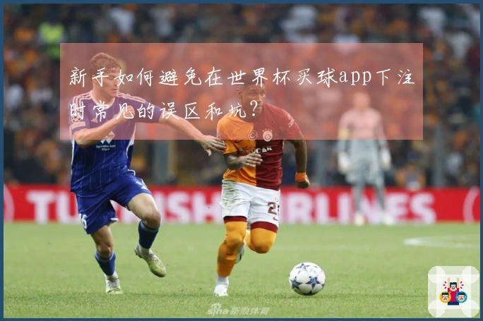 新手如何避免在世界杯买球app下注时常见的误区和坑？