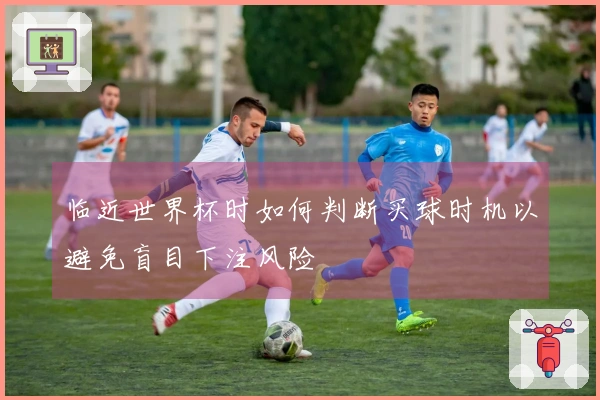 临近世界杯时如何判断买球时机以避免盲目下注风险