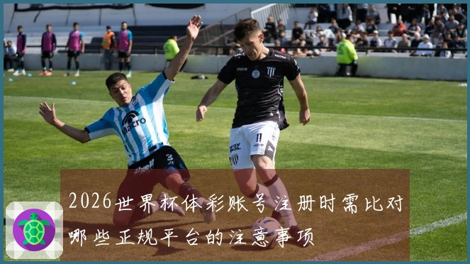 2026世界杯体彩账号注册时需比对哪些正规平台的注意事项