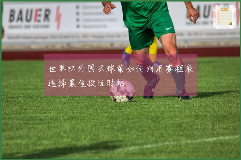 世界杯外围买球前如何利用赛程表选择最佳投注时机
