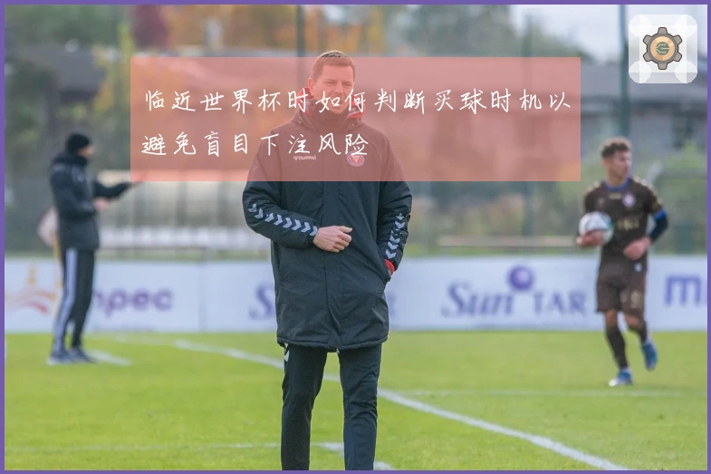 临近世界杯时如何判断买球时机以避免盲目下注风险