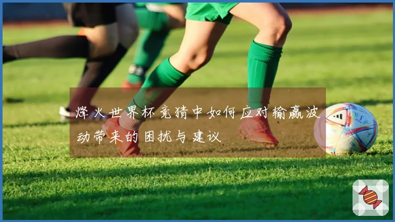 烽火世界杯竞猜中如何应对输赢波动带来的困扰与建议