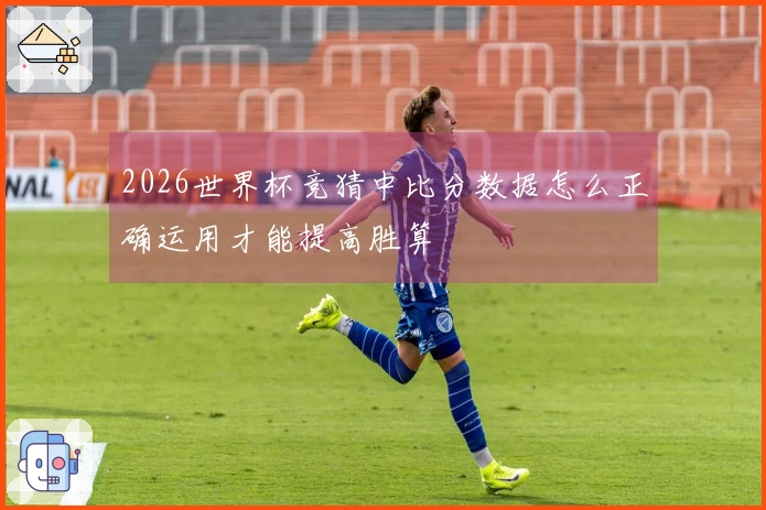 2026世界杯竞猜中比分数据怎么正确运用才能提高胜算