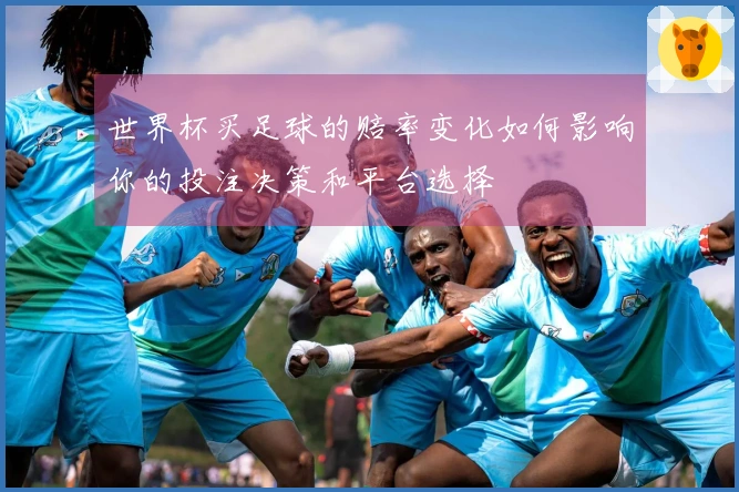 世界杯买足球的赔率变化如何影响你的投注决策和平台选择
