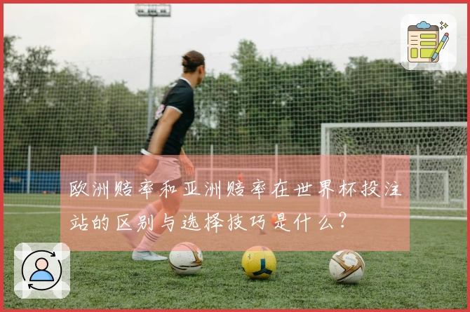 欧洲赔率和亚洲赔率在世界杯投注站的区别与选择技巧是什么？