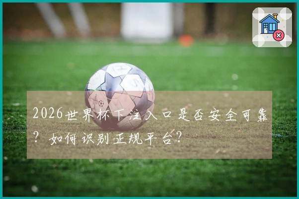 2026世界杯下注入口是否安全可靠？如何识别正规平台？