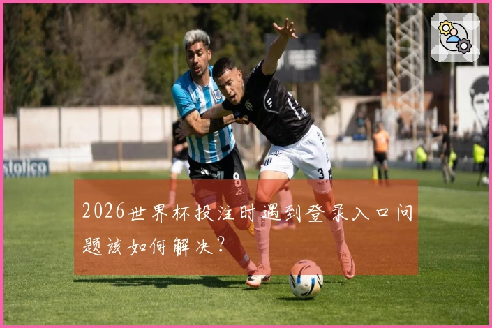 2026世界杯投注时遇到登录入口问题该如何解决？