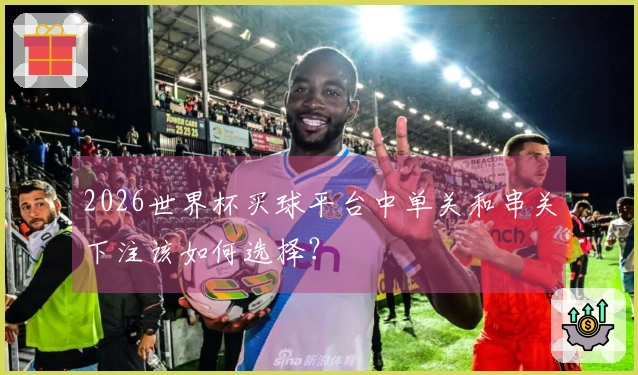 2026世界杯买球平台中单关和串关下注该如何选择？