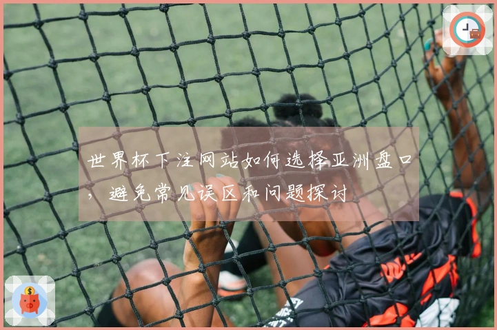世界杯下注网站如何选择亚洲盘口，避免常见误区和问题探讨