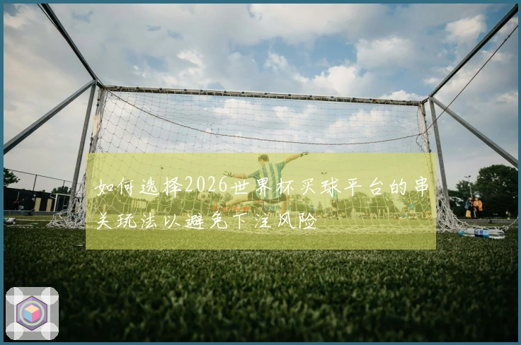 如何选择2026世界杯买球平台的串关玩法以避免下注风险