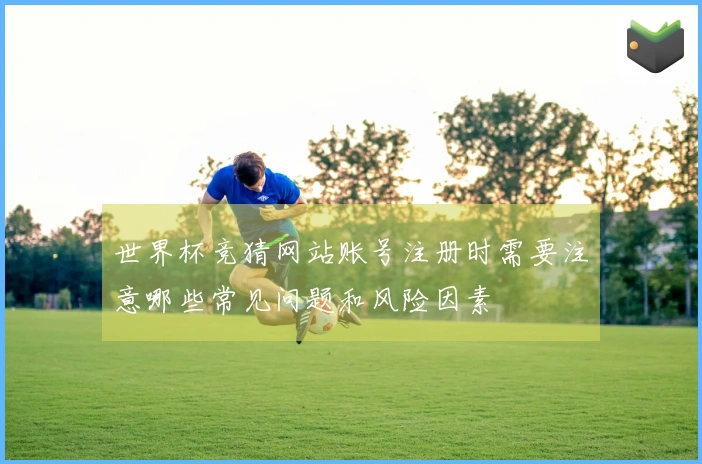 世界杯竞猜网站账号注册时需要注意哪些常见问题和风险因素
