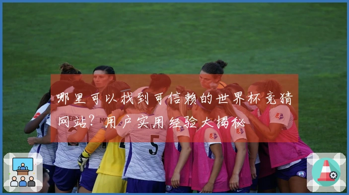 哪里可以找到可信赖的世界杯竞猜网站？用户实用经验大揭秘