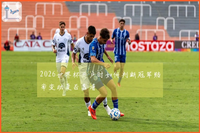 2026世界杯开户时如何判断冠军赔率变动是否靠谱