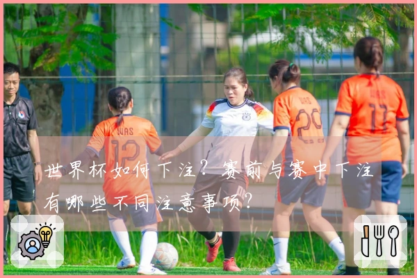 世界杯如何下注？赛前与赛中下注有哪些不同注意事项？