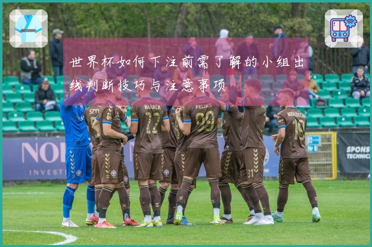 世界杯如何下注前需了解的小组出线判断技巧与注意事项