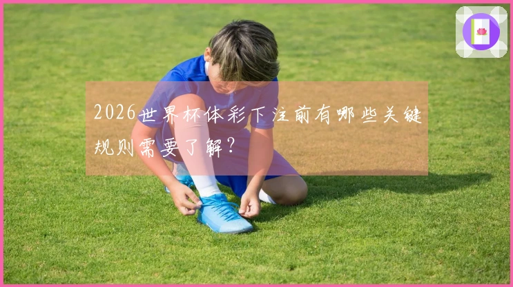 2026世界杯体彩下注前有哪些关键规则需要了解？
