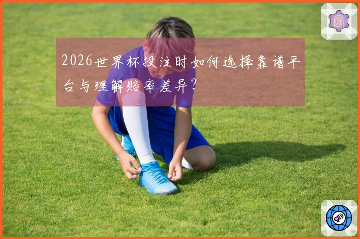 2026世界杯投注时如何选择靠谱平台与理解赔率差异？