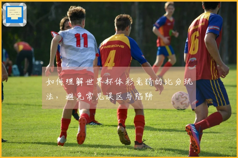 如何理解世界杯体彩竞猜的比分玩法，避免常见误区与陷阱